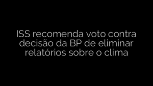 ​ISS recomenda voto contra decisão da BP de eliminar relatórios sobre o clima 